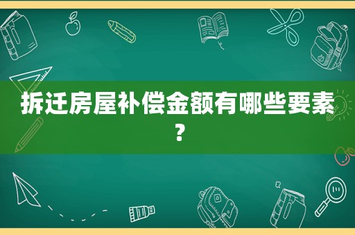 拆遷房屋補償金額有哪些要素？