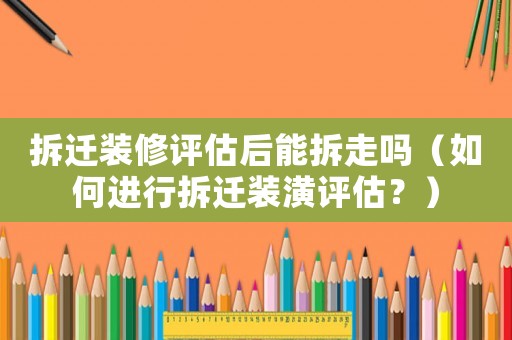 拆遷裝修評估后能拆走嗎（如何進行拆遷裝潢評估？）