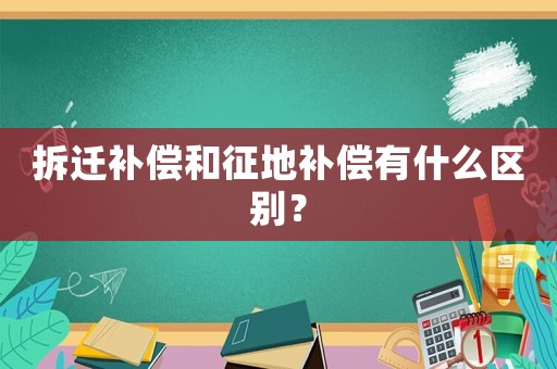 拆遷補償和征地補償有什么區別？