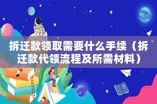 拆遷款領取需要什么手續（拆遷款代領流程及所需材料）