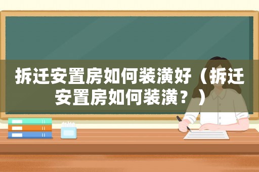拆遷安置房如何裝潢好（拆遷安置房如何裝潢？）