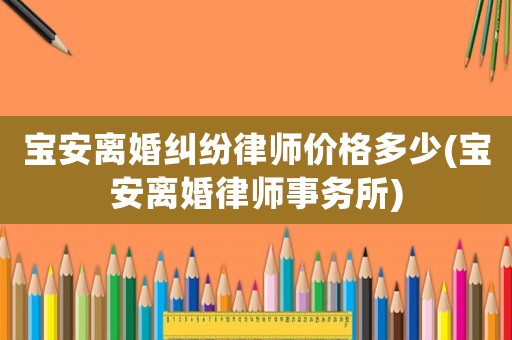寶安離婚糾紛律師價格多少(寶安離婚律師事務(wù)所)