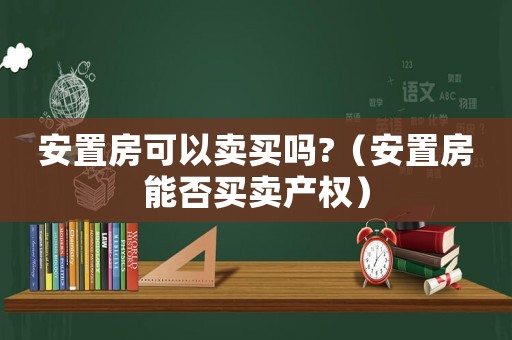 安置房可以賣買嗎?（安置房能否買賣產權）