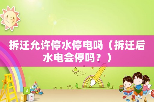 拆遷允許停水停電嗎（拆遷后水電會停嗎？）