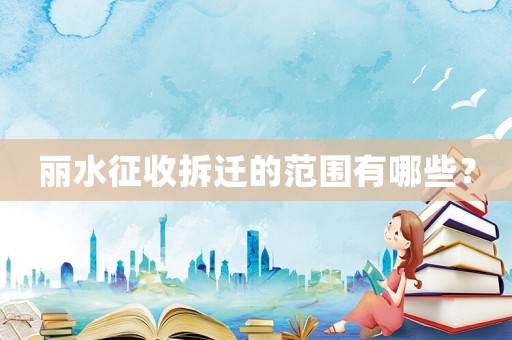 麗水征收拆遷的范圍有哪些？