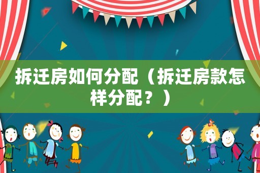 拆遷房如何分配（拆遷房款怎樣分配？）