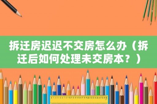 拆遷房遲遲不交房怎么辦（拆遷后如何處理未交房本？）