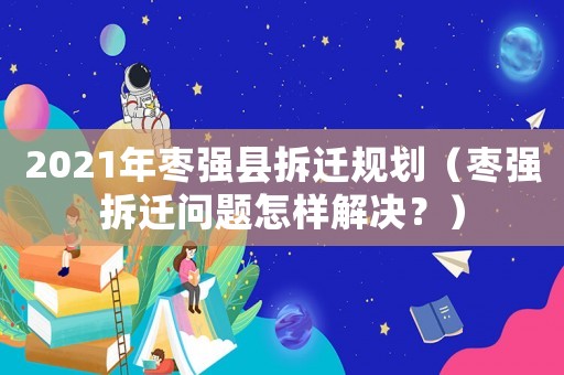 2021年棗強縣拆遷規劃（棗強拆遷問題怎樣解決？）