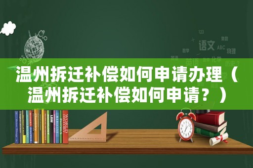 溫州拆遷補償如何申請辦理（溫州拆遷補償如何申請？）