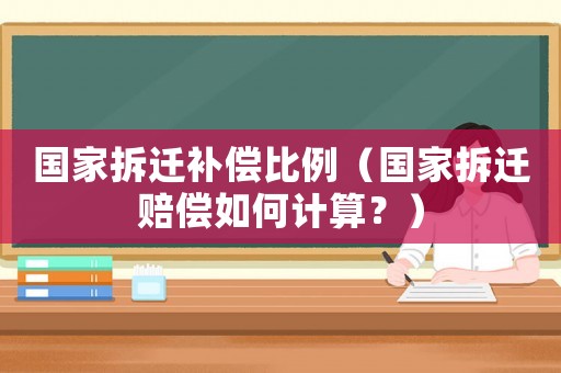 國家拆遷補(bǔ)償比例（國家拆遷賠償如何計(jì)算？）