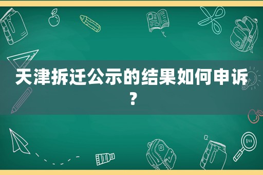 天津拆遷公示的結(jié)果如何申訴？