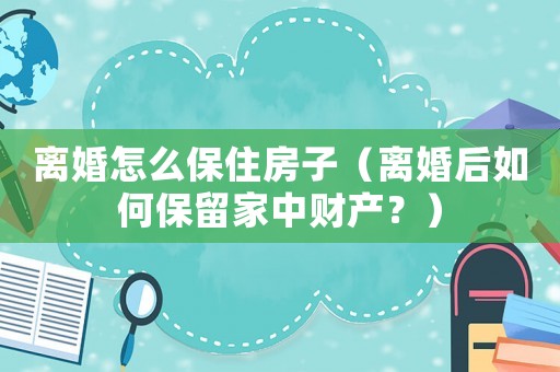 離婚怎么保住房子（離婚后如何保留家中財產？）