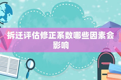 拆遷評估修正系數(shù)哪些因素會影響