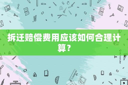 拆遷賠償費用應該如何合理計算？