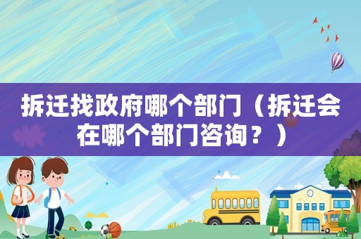 拆遷找政府哪個部門（拆遷會在哪個部門咨詢？）