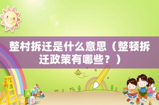 整村拆遷是什么意思（整頓拆遷政策有哪些？）