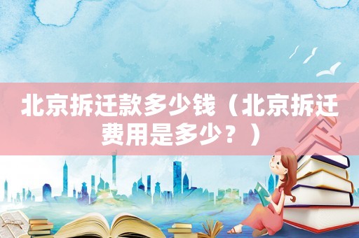北京拆遷款多少錢（北京拆遷費用是多少？）