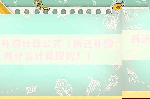 拆遷補(bǔ)償計(jì)算公式（拆遷補(bǔ)償有什么計(jì)算規(guī)則？）