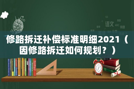 修路拆遷補償標準明細2021（因修路拆遷如何規劃？）