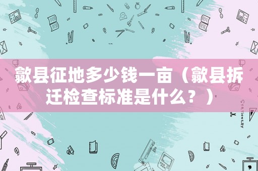 歙縣征地多少錢一畝（歙縣拆遷檢查標準是什么？）