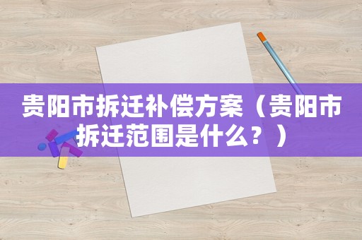 貴陽市拆遷補償方案（貴陽市拆遷范圍是什么？）