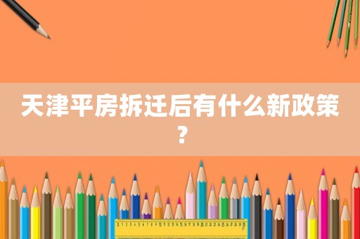 天津平房拆遷后有什么新政策？