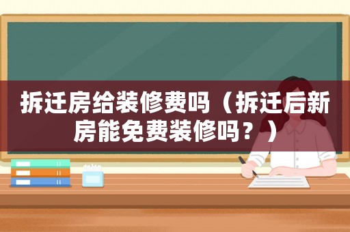拆遷房給裝修費嗎（拆遷后新房能免費裝修嗎？）