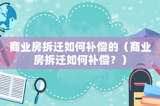 商業房拆遷如何補償的（商業房拆遷如何補償？）