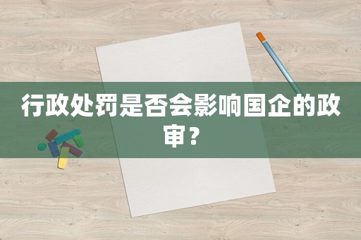 行政處罰是否會影響國企的政審？