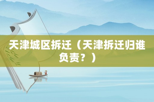 天津城區拆遷（天津拆遷歸誰負責？）