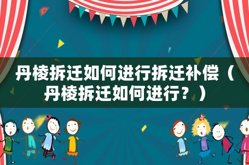 丹棱拆遷如何進行拆遷補償（丹棱拆遷如何進行？）