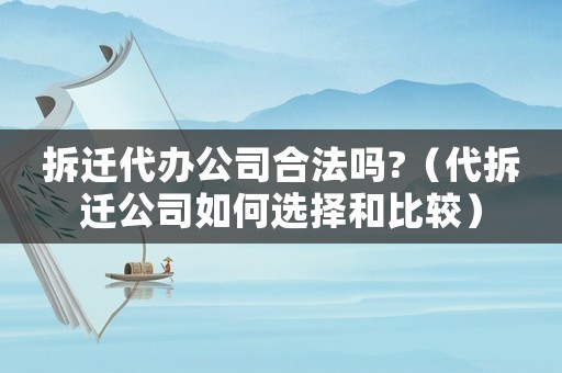 拆遷代辦公司合法嗎?（代拆遷公司如何選擇和比較）