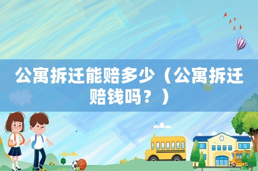 公寓拆遷能賠多少（公寓拆遷賠錢嗎？）