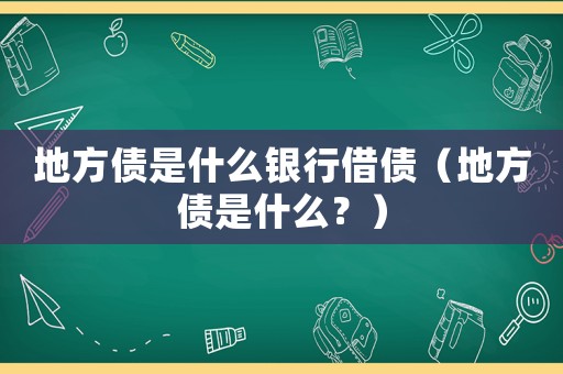地方債是什么銀行借債（地方債是什么？）