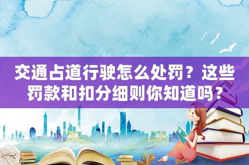 交通占道行駛怎么處罰？這些罰款和扣分細則你知道嗎？