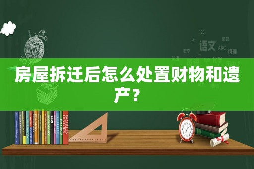房屋拆遷后怎么處置財物和遺產？