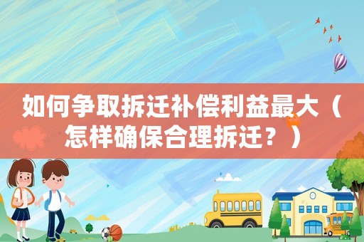 如何爭取拆遷補償利益最大（怎樣確保合理拆遷？）