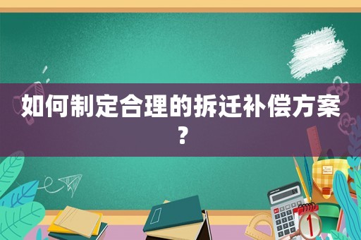 如何制定合理的拆遷補(bǔ)償方案？