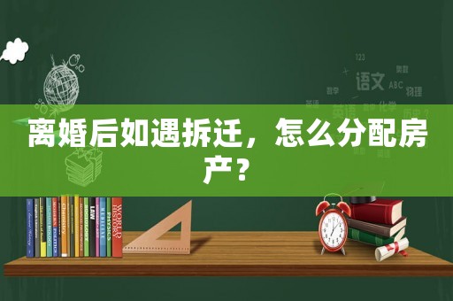 離婚后如遇拆遷，怎么分配房產(chǎn)？