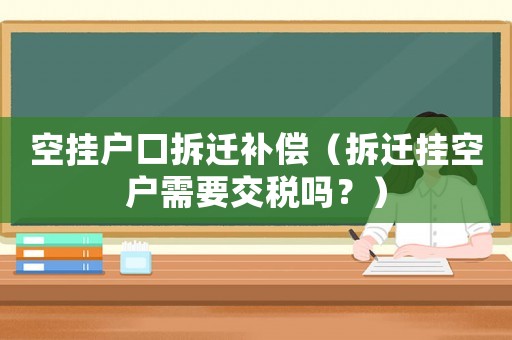 空掛戶口拆遷補償（拆遷掛空戶需要交稅嗎？）