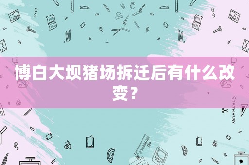 博白大壩豬場拆遷后有什么改變？