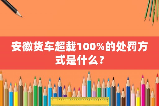 安徽貨車超載100%的處罰方式是什么？