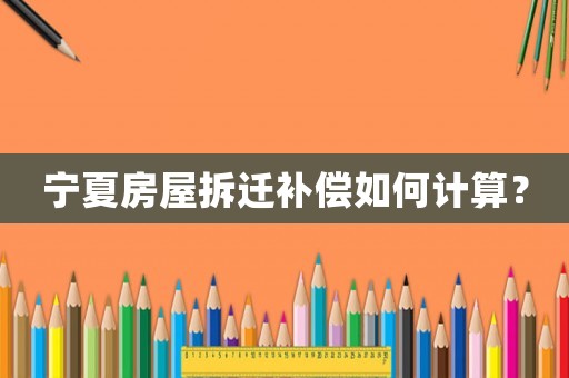 寧夏房屋拆遷補償如何計算？