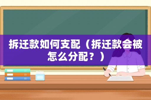 拆遷款如何支配（拆遷款會被怎么分配？）