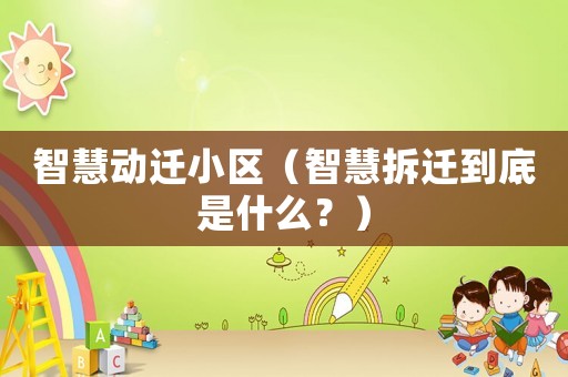 智慧動遷小區（智慧拆遷到底是什么？）