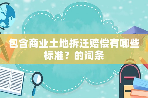 包含商業土地拆遷賠償有哪些標準？的詞條