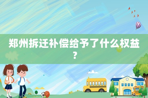 鄭州拆遷補(bǔ)償給予了什么權(quán)益？