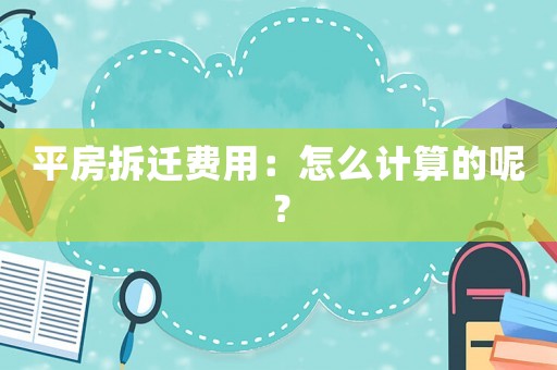 平房拆遷費用：怎么計算的呢？