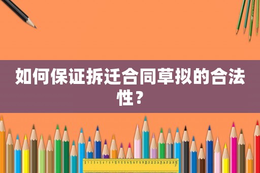 如何保證拆遷合同草擬的合法性？