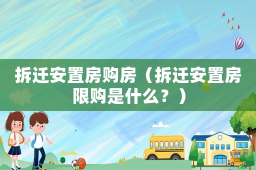 拆遷安置房購(gòu)房（拆遷安置房限購(gòu)是什么？）